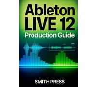 Ableton Live 12 Production Guide: A Comprehensive Handbook for Music Creation, Live Performance, Mixing, and Sound Design