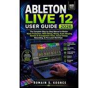 ABLETON LIVE 12 USER GUIDE 2026: The Complete Step-by-Step Manual to Master Music Production MIDI Editing Mixing Audio Warping Session & Arrangement Views Sound Design Recording, & Pro-Level Workflow