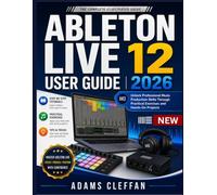 Ableton Live 12 user guide 2026: Unlock Professional Music Production Skills Through Practical Exercises and Hands-On Projects
