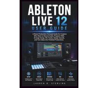 ABLETON LIVE 12 USER GUIDE: A Music Production-Focused Guide for Creators Who Want to Record Audio, Program MIDI, Arrange Songs, Mix Tracks, Design ... Finished Productions (STERLING TECH LIBRARY)
