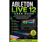 ABLETON LIVE 12 USER GUIDE: An Easy Step-by-Step Manual to Master Music Production, Beat Making, Audio Effects, and Professional Song Creation