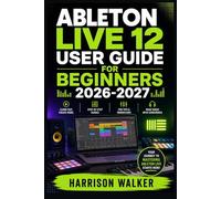 Ableton Live 12 User Guide For Beginners 2026-2027: A Complete Step-by-Step Manual Directed To Novice and Professionals