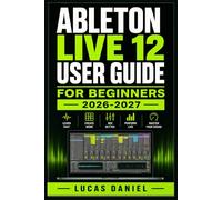 ABLETON LIVE 12 USER GUIDE FOR BEGINNERS 2026-2027: A Step-by-Step Introduction to Beat-Making, Arrangement, mixing and creating Release-Ready Songs from Scratch