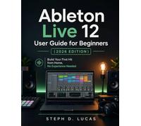 Ableton Live 12 User Guide for Beginners (2026 Edition): Build Your First Hit from Home, No Experience Needed