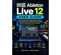 Ableton Live 12 User Guide: The Complete Step-by-Step Manual to Master Music Production Recording MIDI Sound Design Mixing Arrangement & Live Performance