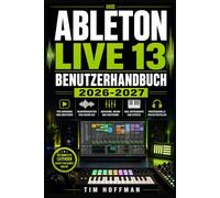 ABLETON LIVE 13 BENUTZERHANDBUCH 2026-2027: Der komplette Einstieg in Musikproduktion, Arrangement, Mixing und professionelle Bühnenperformance