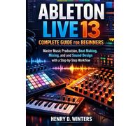 Ableton Live 13 Complete Guide for Beginners: Master Music Production, Beat Making, Mixing, and Sound Design with a Step-by-Step Workflow