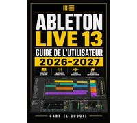Ableton Live 13 Guide de l'Utilisateur 2026-2027: Maîtrisez la Production Musicale, le Mixage et la Composition Professionnelle De l'Enregistrement à la Scène, pour Tous Niveaux