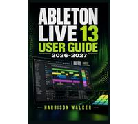 Ableton Live 13 User Guide 2026 2027: A Complete Step-by-Step Manual For Beginners and Professionals