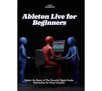 Ableton Live for Beginners: Master the Basics of This Powerful Digital Audio Workstation for Music Creation