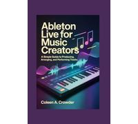 Ableton Live for Music Creators: A Simple Guide to Producing, Arranging, and Performing Tracks