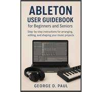 Ableton User Guidebook for Beginners and Seniors: Step-by-step instructions for arranging, editing, and shaping your music projects