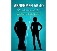 Abnehmen ab 40: Fit, stark und mental frei - Mein Weg von Größe 42 zu 36