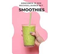 Abnehmen in den Wechseljahren mit Smoothies: Schnell abnehmen mit selbstgemachten Säften | Die Macht der Vitamine durch Obst und Gemüse | Automatisch Fett verbrennen