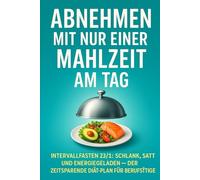 Abnehmen mit nur einer Mahlzeit am Tag: Intervallfasten 23/1: Schlank, satt und energiegeladen - der zeitsparende Diät-Plan für Berufstätige