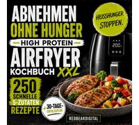 Abnehmen ohne Hunger - High Protein Airfryer Kochbuch XXL: 250 schnelle 5-Zutaten-Rezepte + 30-Tage-Erfolgsplan