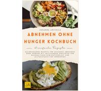 Abnehmen ohne Hunger Kochbuch: Kalorienarme Rezepte für gesundes Abnehmen ohne Hunger mit sättigenden Gerichten für nachhaltigen Gewichtsverlust und alltagstaugliche Ernährung