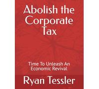 Abolish the Corporate Tax: Time To Unleash An Economic Revival