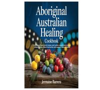 Aboriginal Australian Healing Cookbook: Traditional bush food recipes and native superfoods to heal inflammation, boost immunity and support natural detox