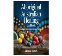 Aboriginal Australian Healing Cookbook: Traditional bush food recipes and native superfoods to heal inflammation, boost immunity and support natural detox