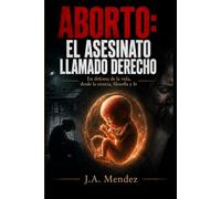 ABORTO: EL ASESINATO LLAMADO DERECHO: En defensa de la vida, desde la ciencia, filosofía y fe