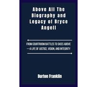 Above All The Biography and Legacy of Bryce Angell: From Courtroom Battles to Skies Above-A Life of Justice, Vision, and Integrity