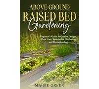 Above Ground Raised Bed Gardening: Beginner's Guide to Garden Design, Plant Care, Sustainable Gardening and Homesteading