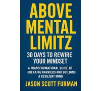 Above Mental Limits: 30 Days to Rewire Your Mindset - A Transformational Guide to Breaking Barriers and Building a Resilient Mind