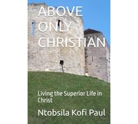 ABOVE ONLY CHRISTIAN: Living the Superior Life in Christ