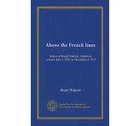Above the French lines: letters of Stuart Walcott, American aviator: July 4, 1917, to December 8, 1917