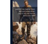 Above the Snow Line. Mountaineering Sketches Between 1870 and 1880