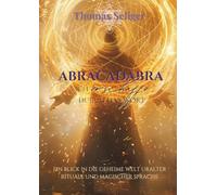 Abracadabra - ich erschaffe was ich spreche: Ein Blick in die geheime Welt uralter Rituale und magischer Sprache