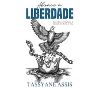 Abrace a Liberdade: Quatro Passos Para Fazer da Liberdade Um Estilo de Vida