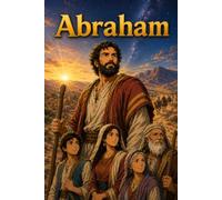 Abraham: A Biblical Biography of Faith, Covenant, and the Father of Nations
