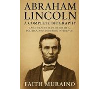 Abraham Lincoln: A Complete Biography: An In-Depth Study of His Life, Politics, and Enduring Influence