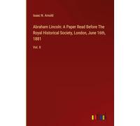 Abraham Lincoln: A Paper Read Before The Royal Historical Society, London, June 16th, 1881: Vol. X