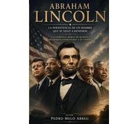 Abraham Lincoln: La persistencia de un hombre que se negó a rendirse: liderazgo moral, resiliencia y el precio de transformar una nación