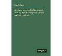 Abraham Lincoln, the Backwoods Boy; or, How a Young Rail-Splitter Became President