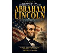 Abraham Lincoln: The Inspiring Life, Leadership, and Legacy of America's Greatest President.: From Humble Beginnings to the White House-Lessons in Courage, Integrity, Freedom, and Vision