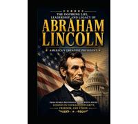 Abraham Lincoln: The Inspiring Life, Leadership, and Legacy of America's Greatest President.: From Humble Beginnings to the White House-Lessons in Courage, Integrity, Freedom, and Vision