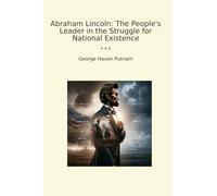 Abraham Lincoln: The People's Leader in the Struggle for National Existence (Classic Books)