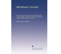 Abraham Lincoln: The true story of a great life. Showing the inner growth, special training, and peculiar fitness of the man for his work.