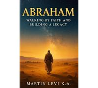 Abraham: Walking by Faith and Building a Legacy: Lessons in Obedience, Covenant, and Trust from the Father of Nations (Character Development & Life Lessons)