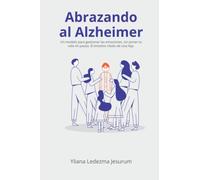 Abrazando al Alzheimer: Un modelo para gestionar las emociones, sin poner tu vida en pausa. El emotivo relato de una hija.