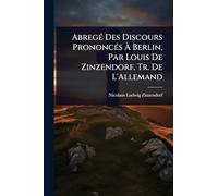 AbregÃ(c) Des Discours PrononcÃ(c)s Ã Berlin, Par Louis De Zinzendorf. Tr. De L'Allemand