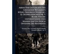 Abriss Der Geschichte Des Grenadier-Regiments König Friedrich Wilhelm I. (2. Ostpreussisches) Nr. 3. Bearb. FÃ1/4r Die Unteroffiziere Und Mannschaften Durch Offiziere Des Regiments