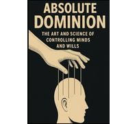 ABSOLUTE DOMINION: THE ART AND SCIENCE OF CONTROLLING MINDS AND WILLS