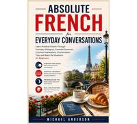 Absolute French for Everyday Conversations: Learn Practical French Through Everyday Dialogues, Essential Grammar, Common Expressions, Pronunciation Tips, and Real-Life Situations for Beginners