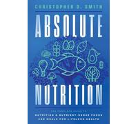 Absolute Nutrition: The Complete Guide to Nutrition and Nutrient-Dense Foods and Meals For Life Long Health