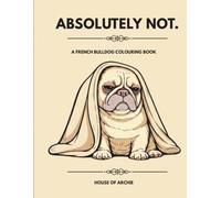 ABSOLUTELY NOT.: A Funny French Bulldog Colouring Book for Adults, Dog Lovers and Frenchie Fans